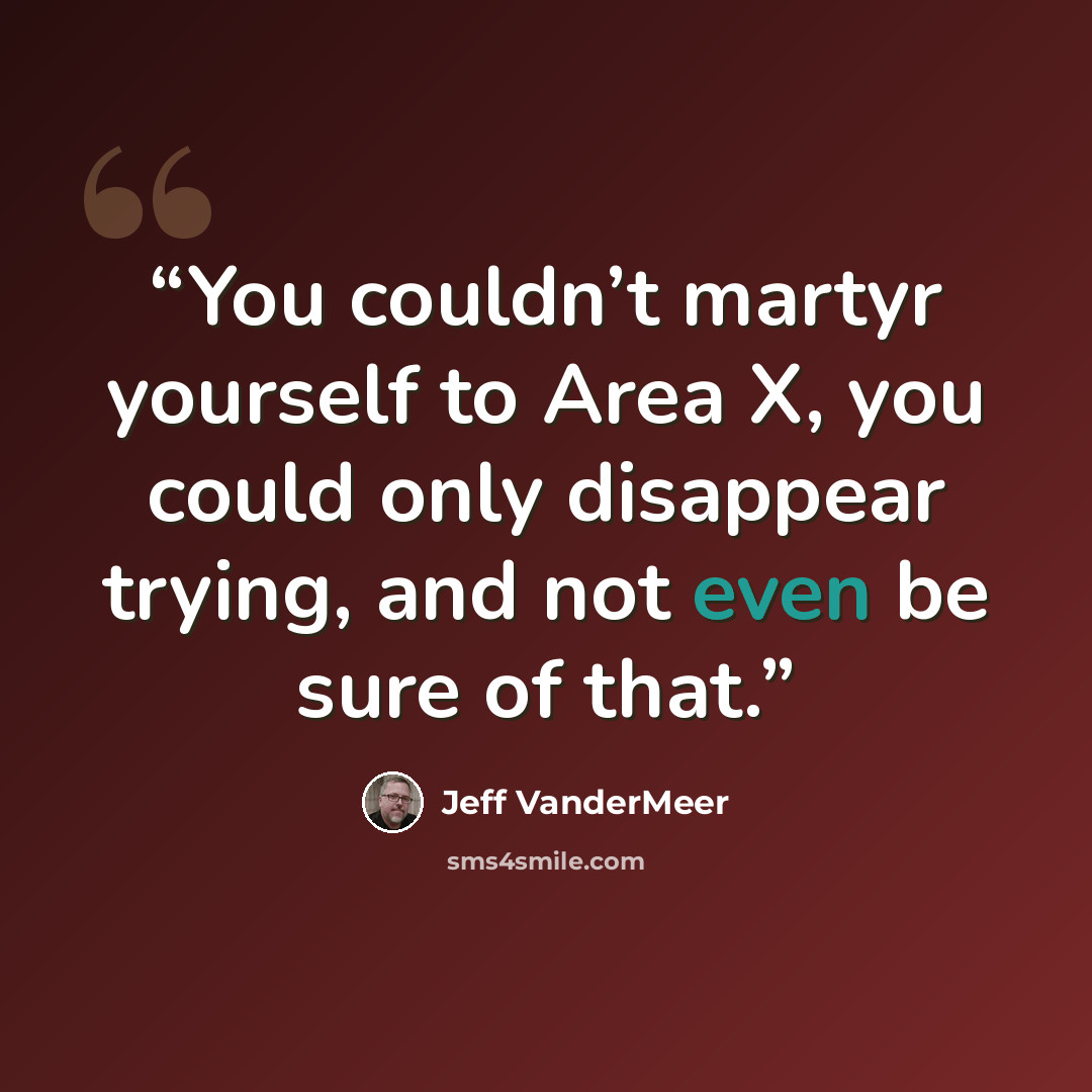 “You couldn’t martyr yourself to Area X, you could only disappear trying, and not even be sure of that.” quote by Jeff VanderMeer