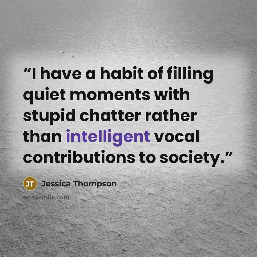 “I have a habit of filling quiet moments with stupid chatter rather than intelligent vocal contributions to society.” quote by Jessica Thompson