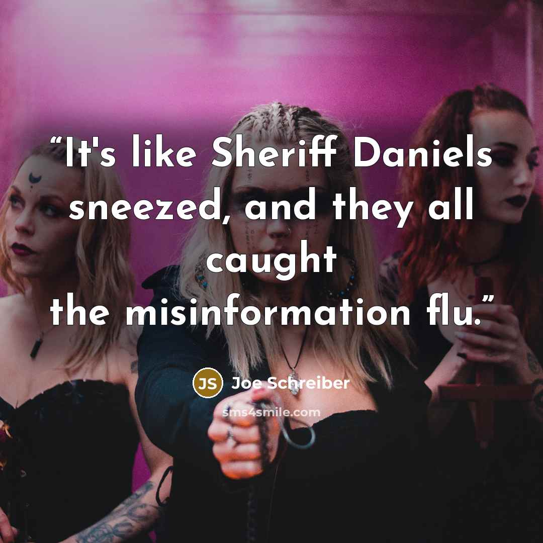 “It's like Sheriff Daniels sneezed, and they all caught the misinformation flu.” quote by Joe Schreiber
