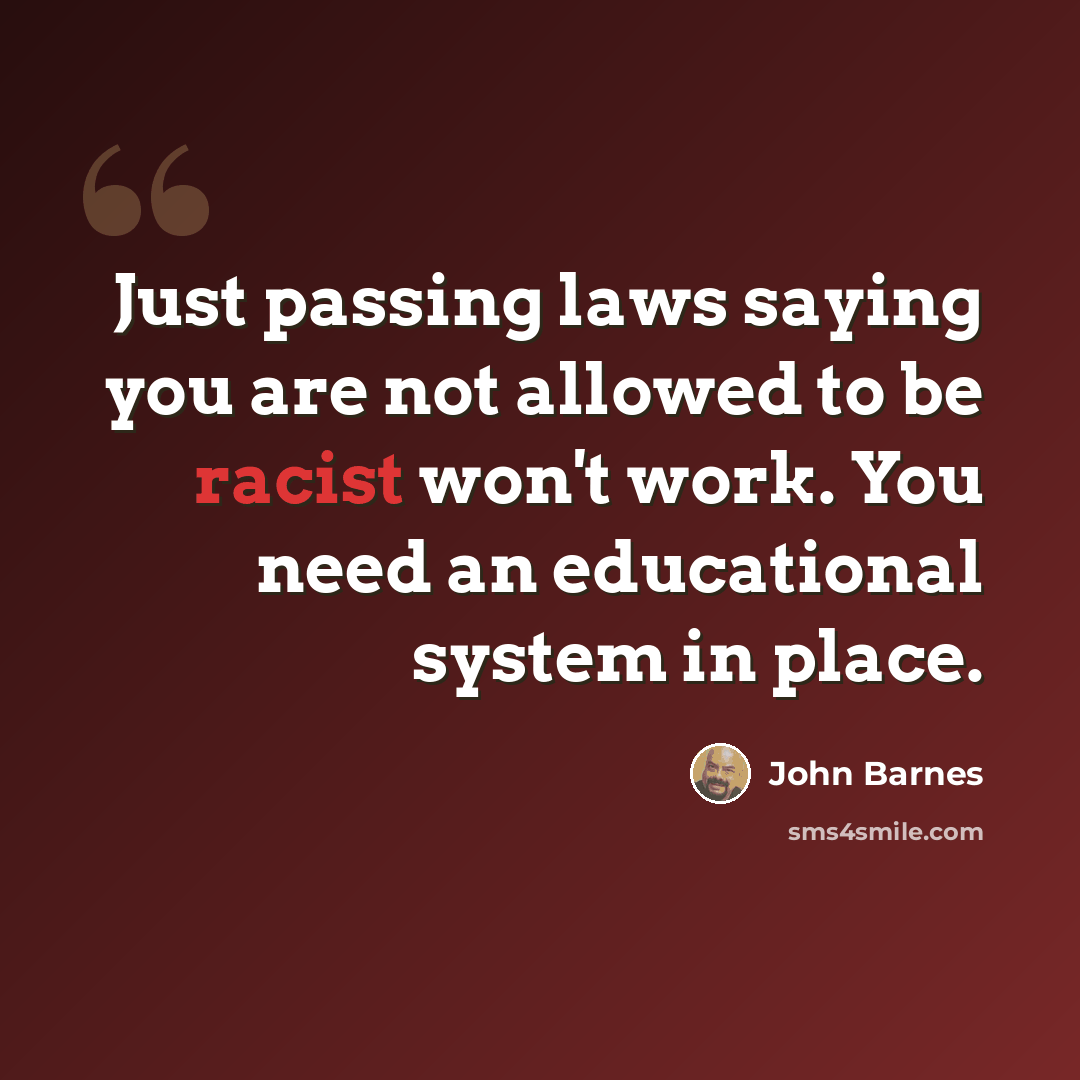 “Just passing laws saying you are not allowed to be racist won't work. You need an educational system in place.” quote by John Barnes