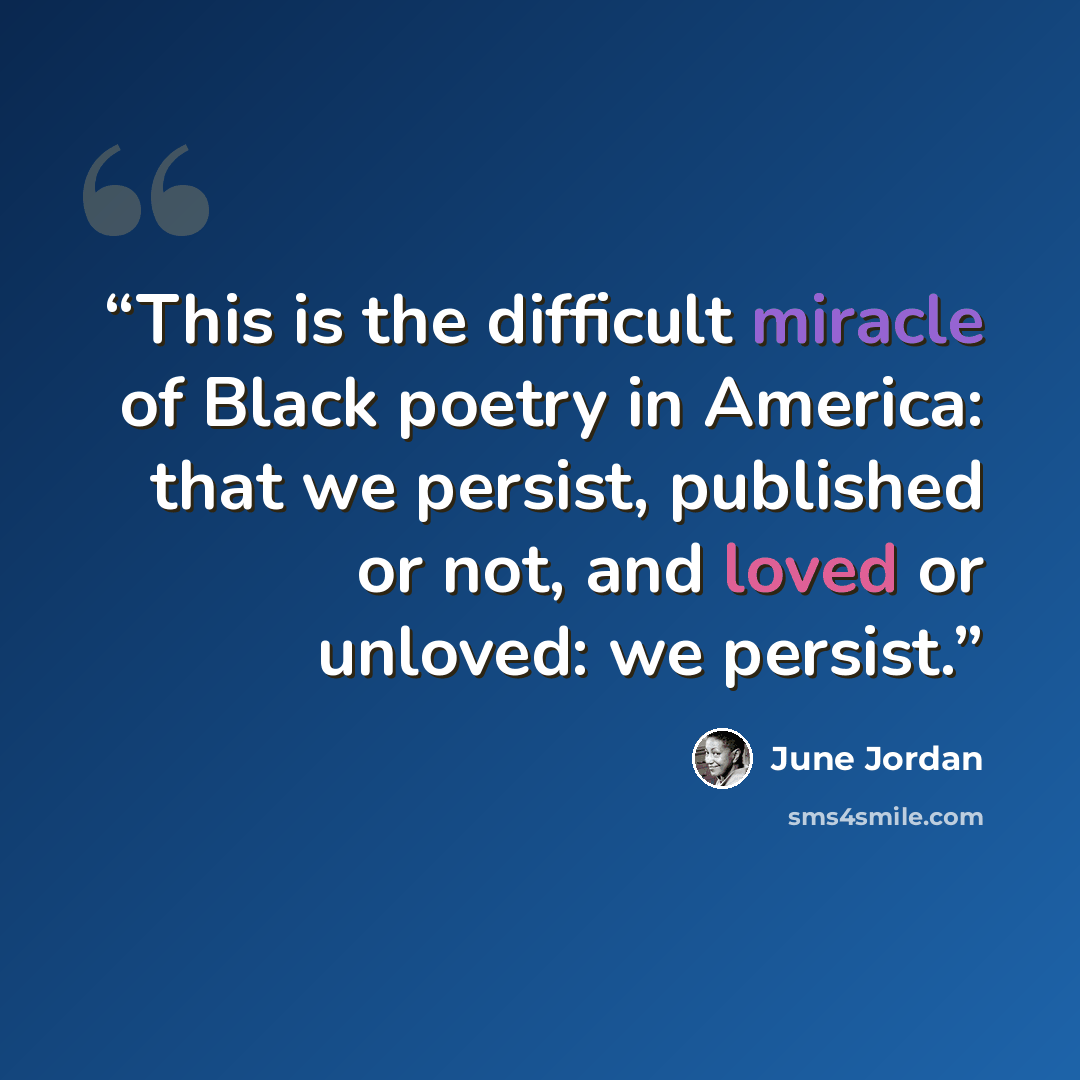 “This is the difficult miracle of Black poetry in America: that we persist, published or not, and loved or unloved: we persist.” quote by June Jordan