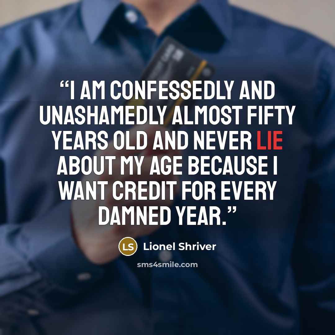 “I am confessedly and unashamedly almost fifty years old and never lie about my age because I want credit for every damned year.” quote by Lionel Shriver