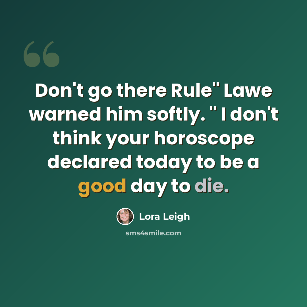 “Don't go there Rule" Lawe warned him softly. " I don't think your horoscope declared today to be a good day to die.” quote by Lora Leigh