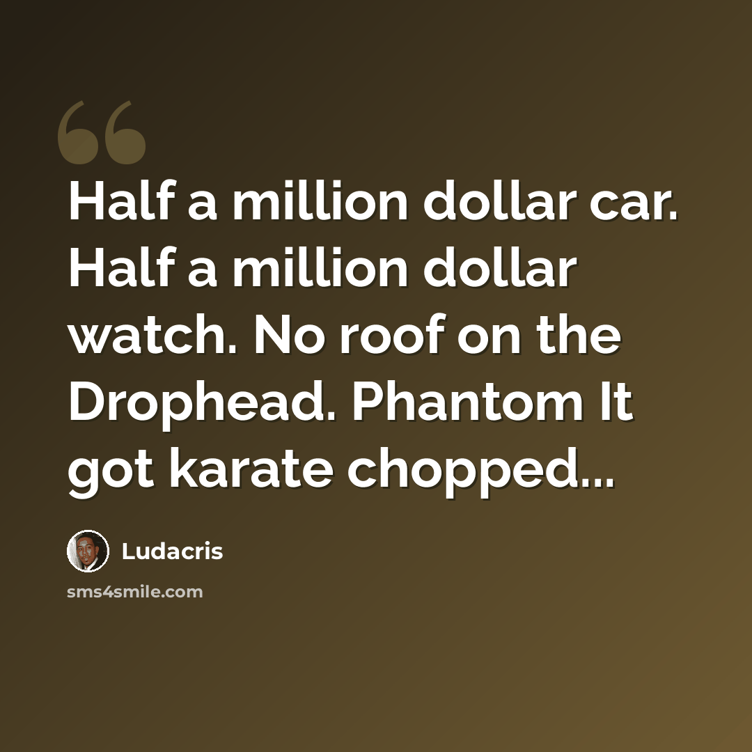“Half a million dollar car. Half a million dollar watch. No roof on the Drophead. Phantom It got karate chopped...” quote by Ludacris