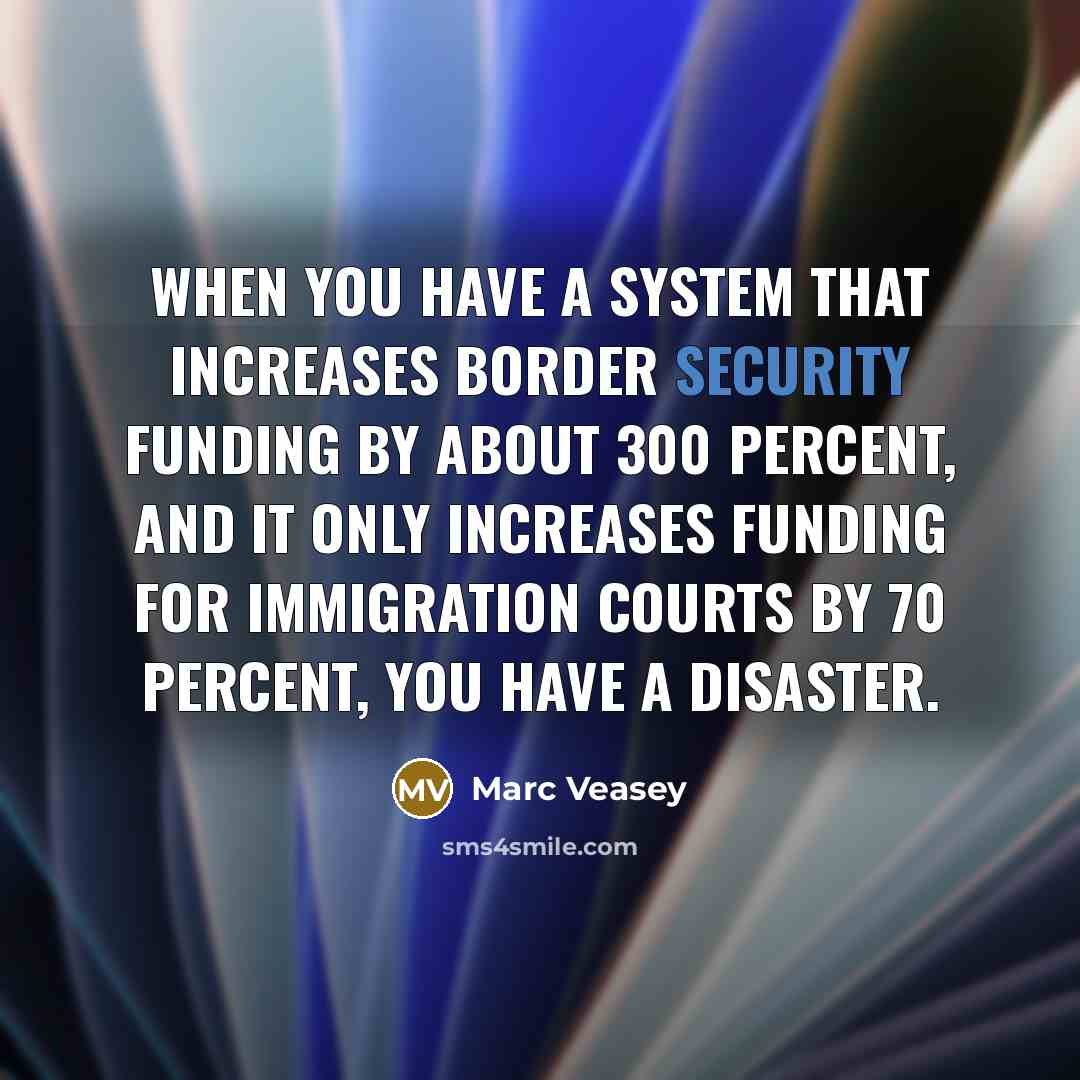 “When you have a system that increases border security funding by about 300 percent, and it only increases funding for immigration courts by 70 percent, you have a disaster.” quote by Marc Veasey