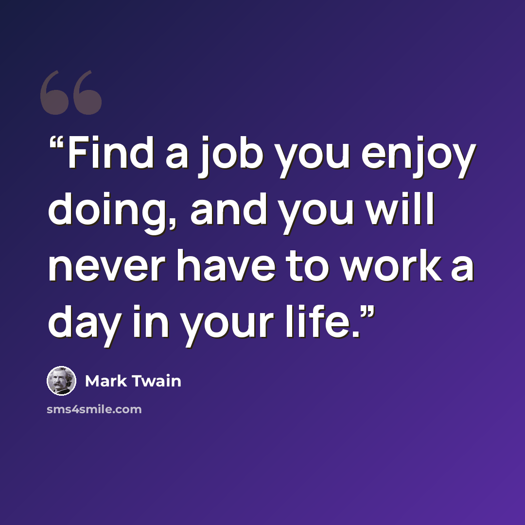 “Find a job you enjoy doing, and you will never have to work a day in your life.” quote by Mark Twain
