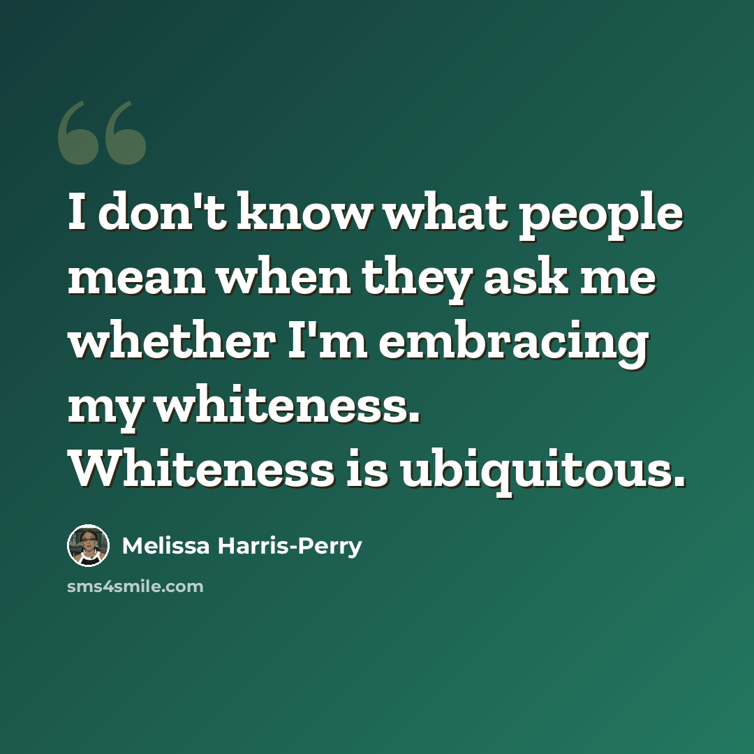 “I don't know what people mean when they ask me whether I'm embracing my whiteness. Whiteness is ubiquitous.” quote by Melissa Harris-Perry