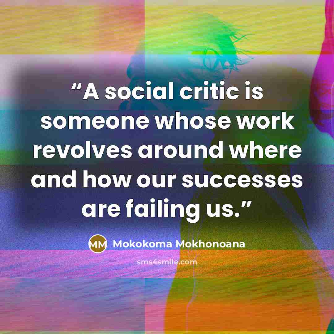 “A social critic is someone whose work revolves around where and how our successes are failing us.” quote by Mokokoma Mokhonoana