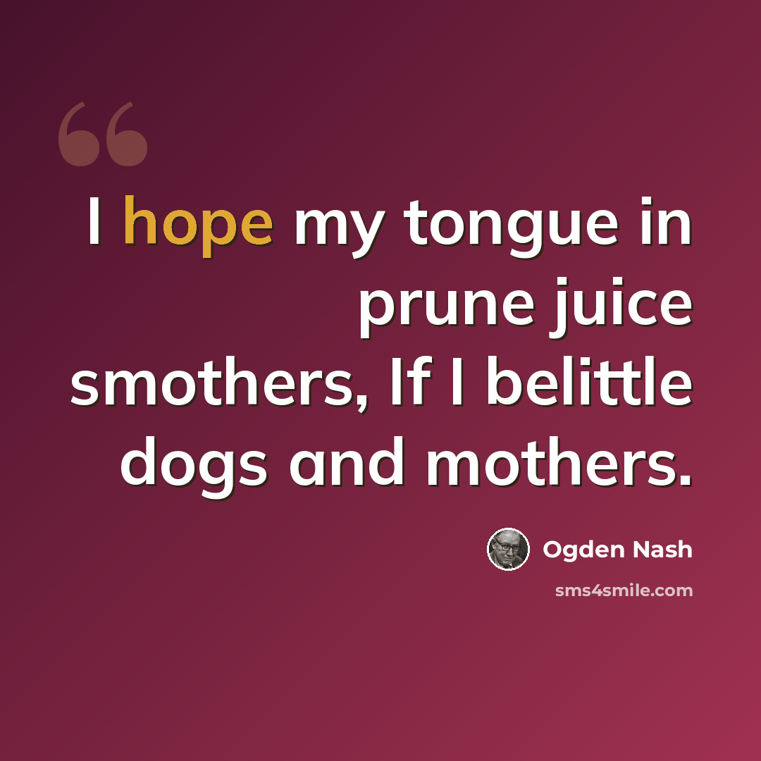 “I hope my tongue in prune juice smothers, If I belittle dogs and mothers.” quote by Ogden Nash
