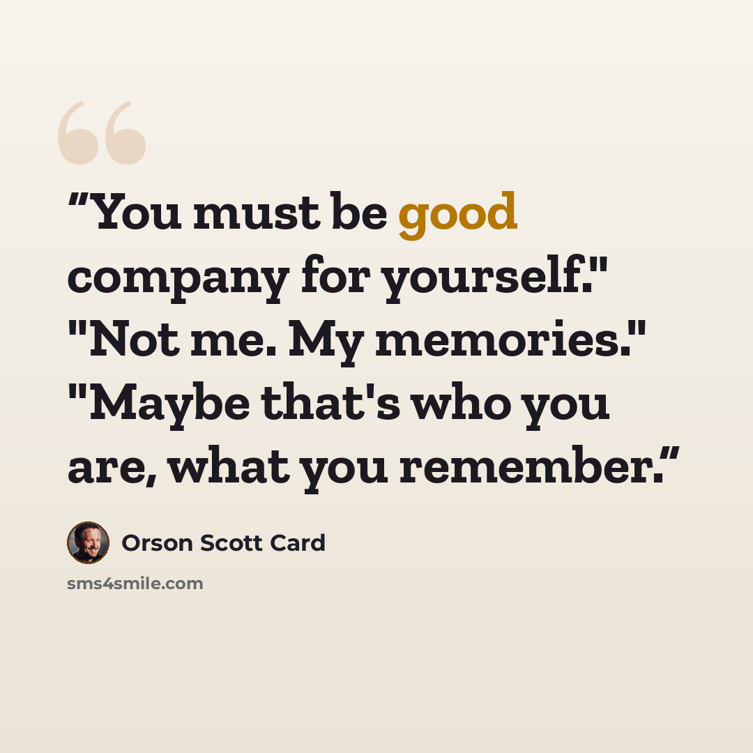 “You must be good company for yourself." "Not me. My memories." "Maybe that's who you are, what you remember.” quote by Orson Scott Card