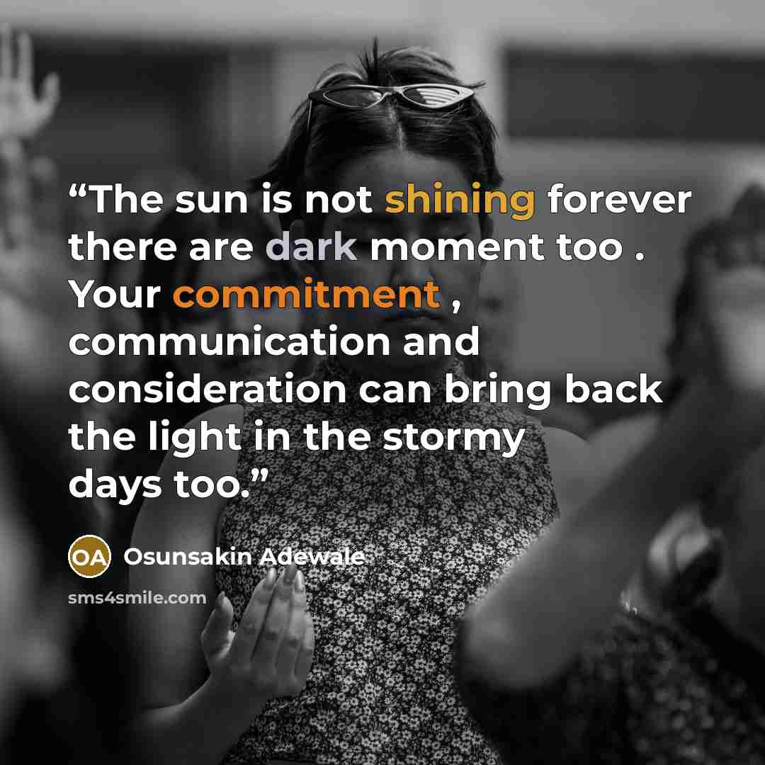 “The sun is not shining forever there are dark moment too . Your commitment , communication and consideration can bring back the light in the stormy days too.” quote by Osunsakin Adewale
