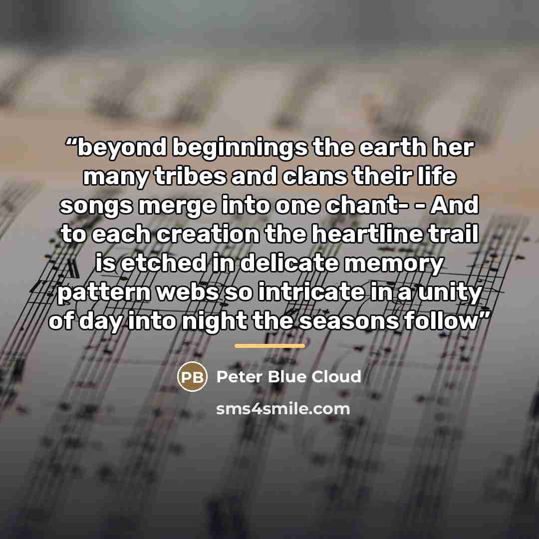 “beyond beginnings the earth her many tribes and clans their life songs merge into one chant- - And to each creation the heartline trail is etched in delicate memory pattern webs so intricate in a unity of day into night the seasons follow” quote by Peter Blue Cloud