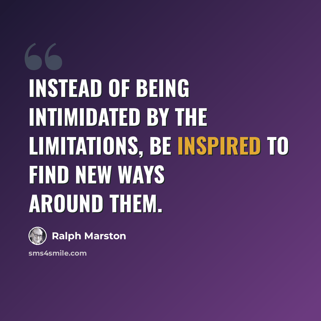 “Instead of being intimidated by the limitations, be inspired to find new ways around them.” quote by Ralph Marston