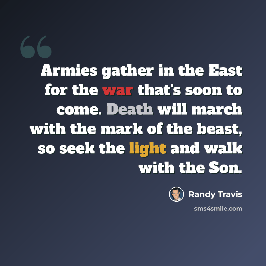 “Armies gather in the East for the war that's soon to come. Death will march with the mark of the beast, so seek the light and walk with the Son.” quote by Randy Travis