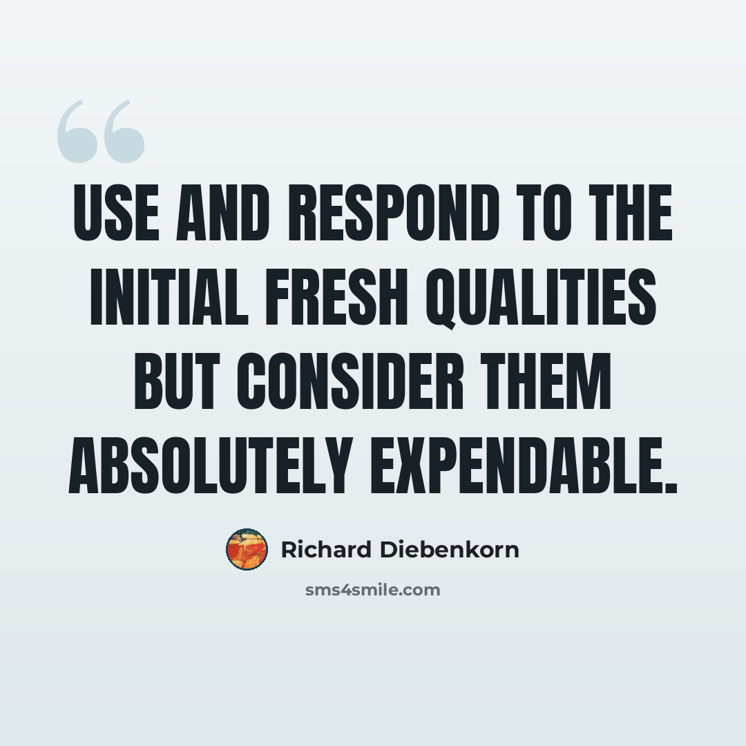“Use and respond to the initial fresh qualities but consider them absolutely expendable.” quote by Richard Diebenkorn