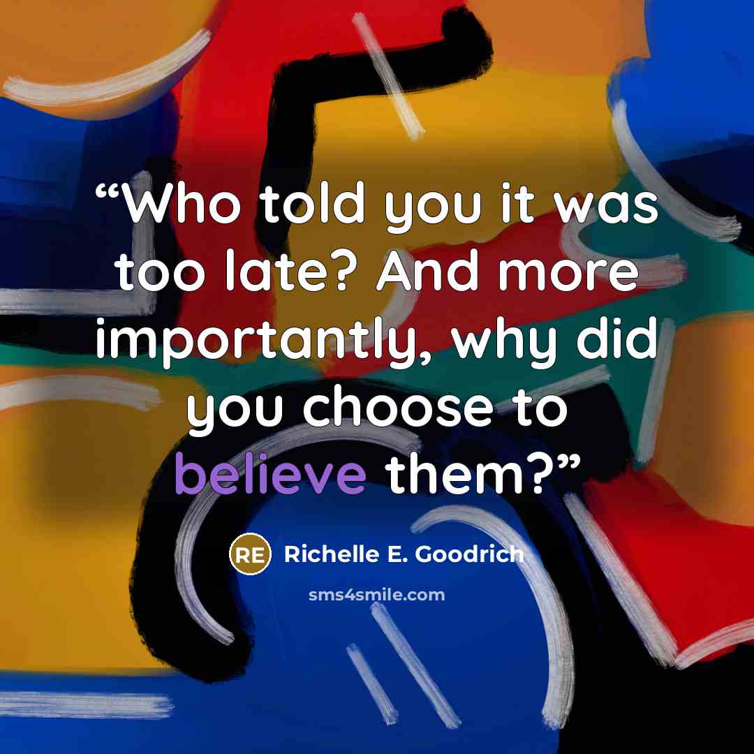 “Who told you it was too late? And more importantly, why did you choose to believe them?” quote by Richelle E. Goodrich