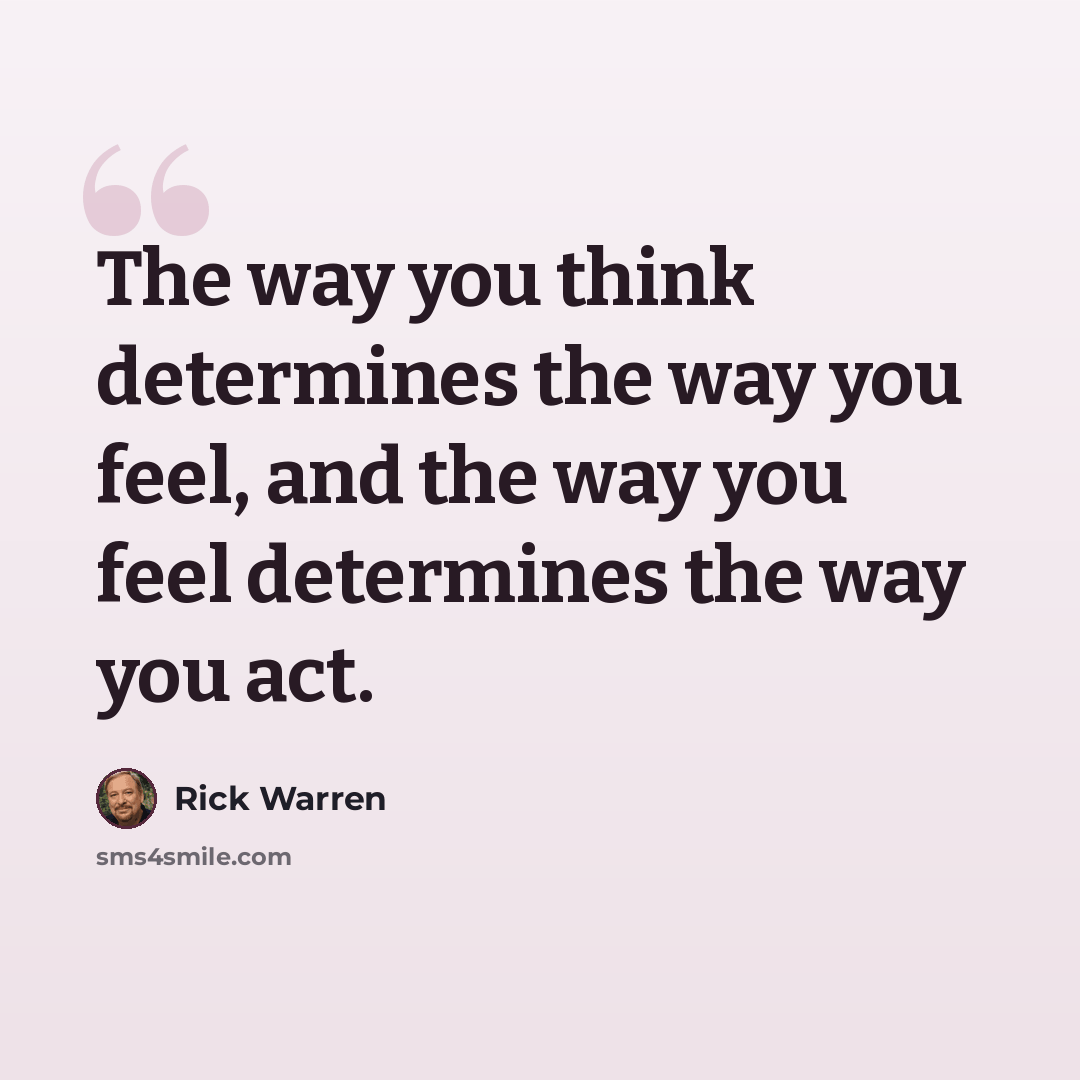 “The way you think determines the way you feel, and the way you feel determines the way you act.” quote by Rick Warren