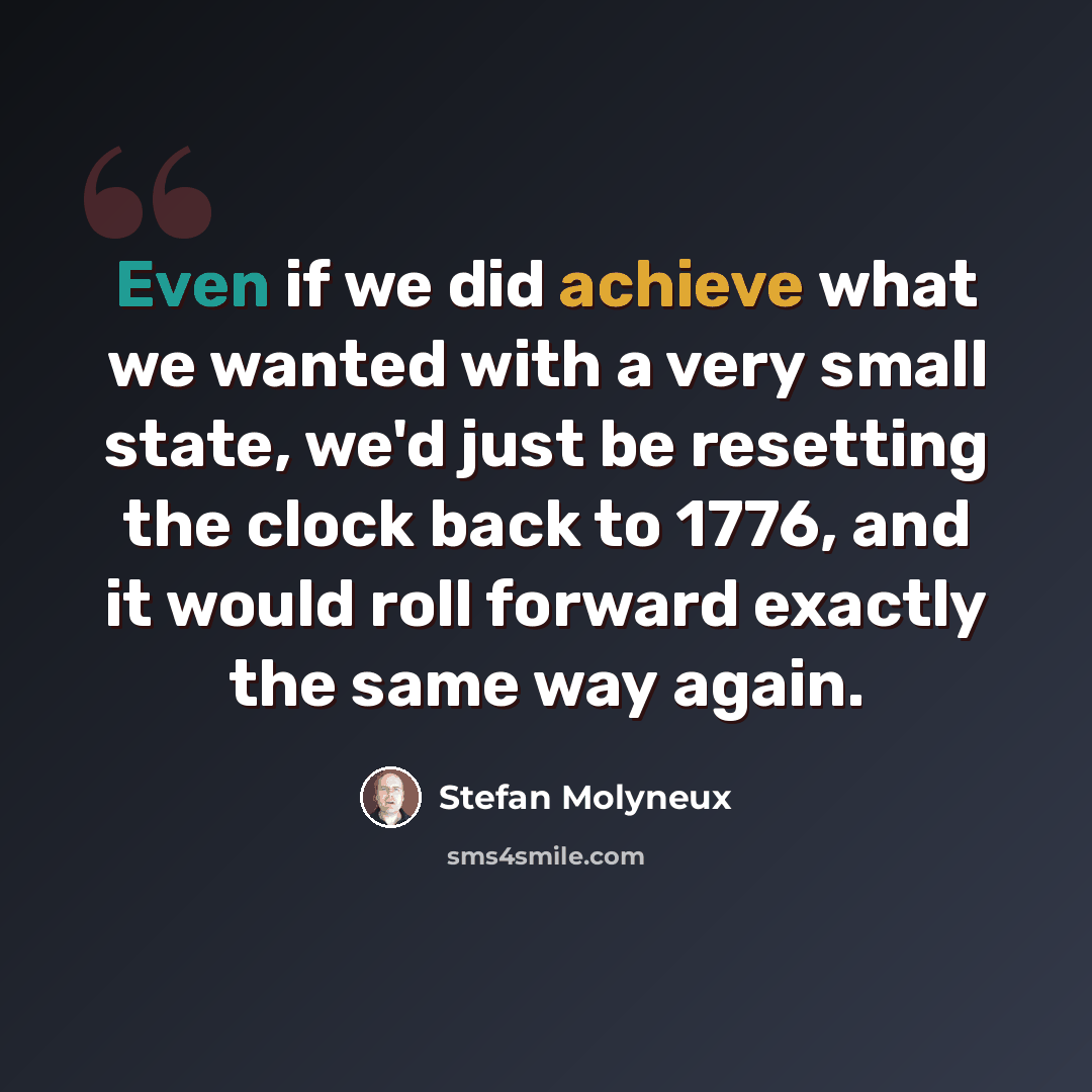 “Even if we did achieve what we wanted with a very small state, we'd just be resetting the clock back to 1776, and it would roll forward exactly the same way again.” quote by Stefan Molyneux