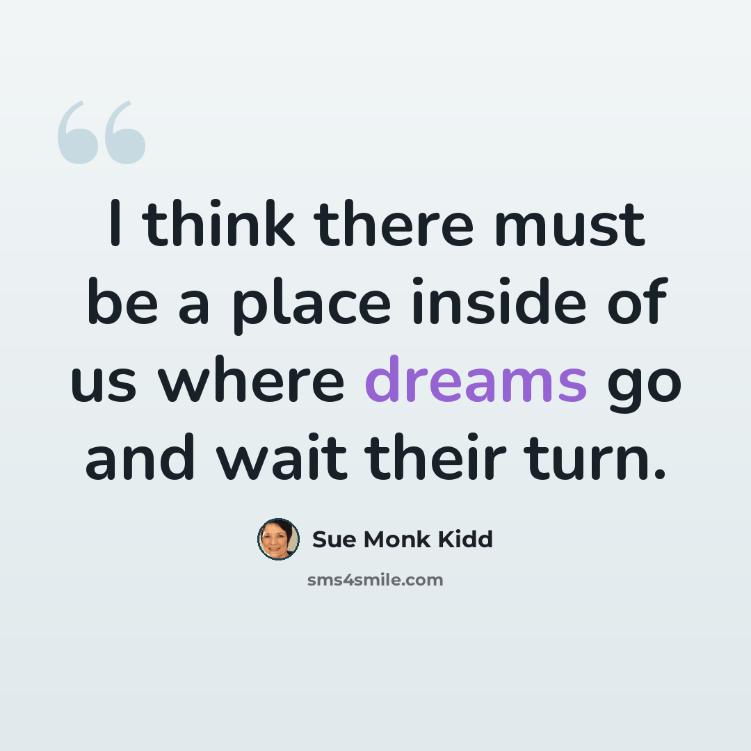 “I think there must be a place inside of us where dreams go and wait their turn.” quote by Sue Monk Kidd