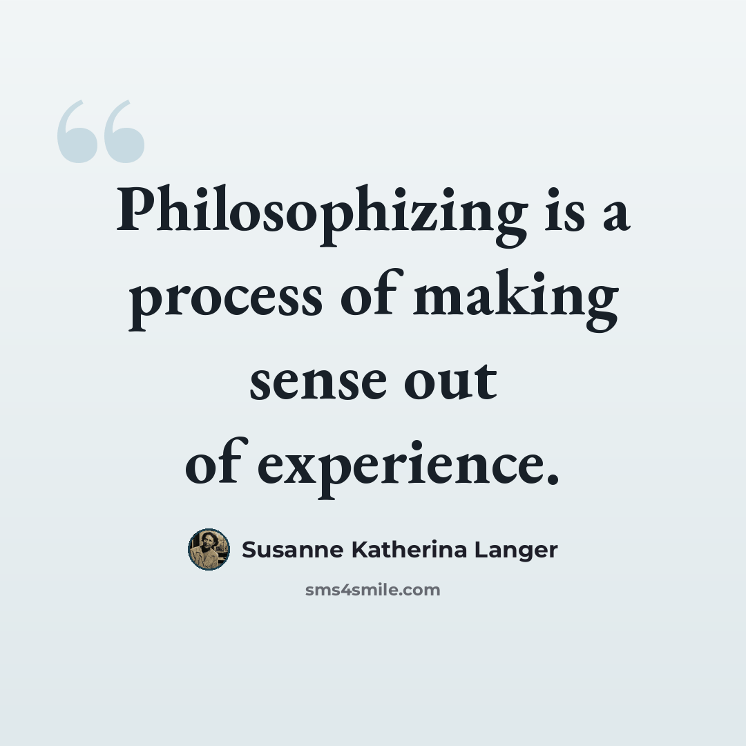 “Philosophizing is a process of making sense out of experience.” quote by Susanne Katherina Langer