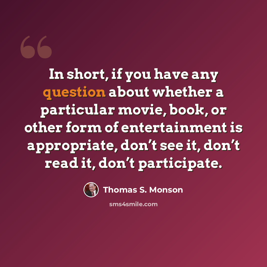 “In short, if you have any question about whether a particular movie, book, or other form of entertainment is appropriate, don’t see it, don’t read it, don’t participate.” quote by Thomas S. Monson