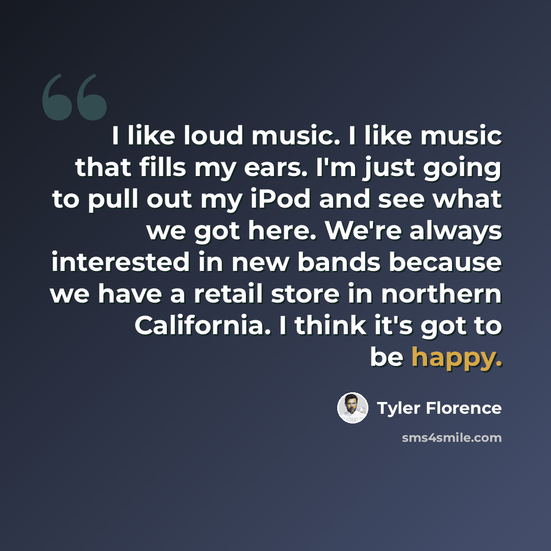 “I like loud music. I like music that fills my ears. I'm just going to pull out my iPod and see what we got here. We're always interested in new bands because we have a retail store in northern California. I think it's got to be happy.” quote by Tyler Florence