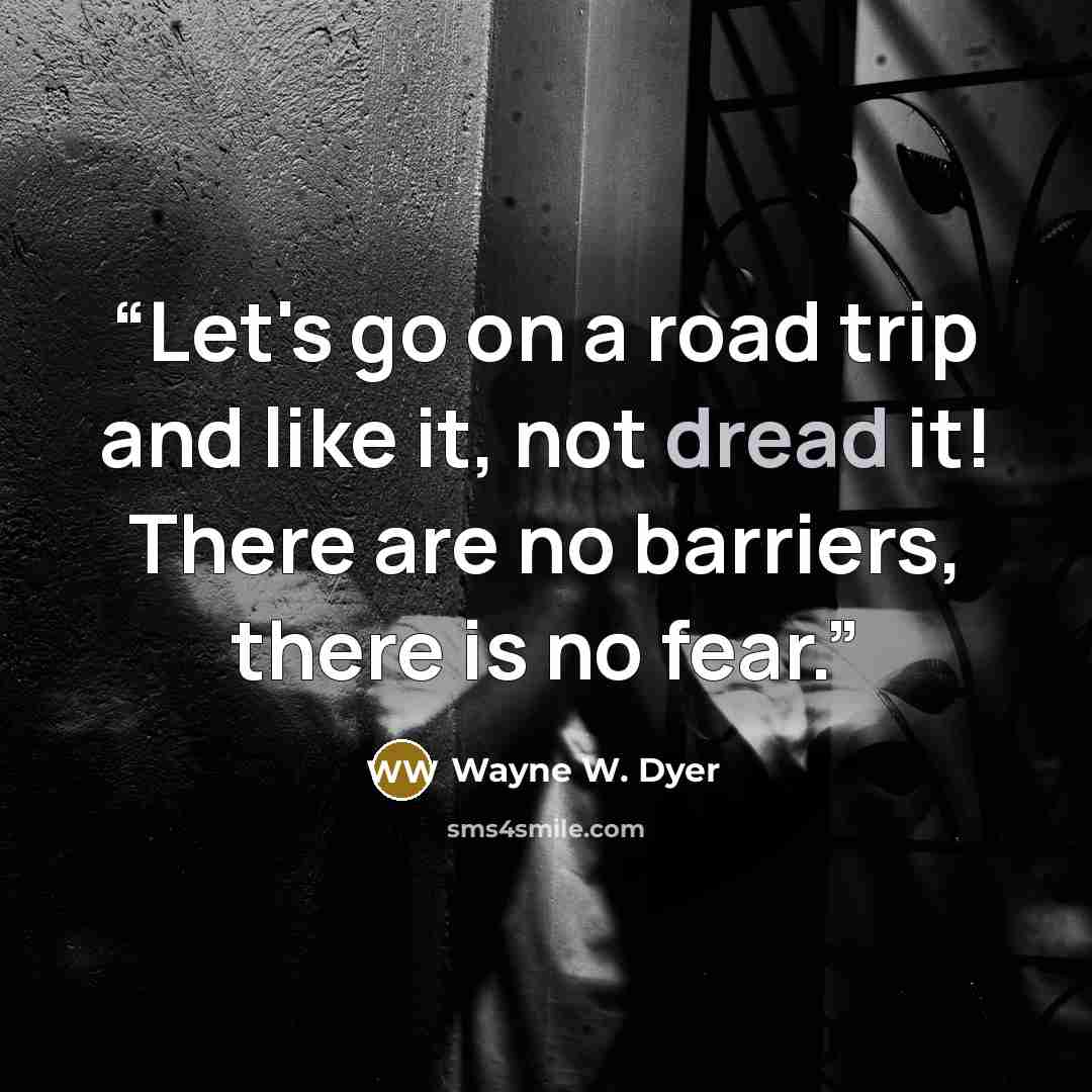 “Let's go on a road trip and like it, not dread it! There are no barriers, there is no fear.” quote by Wayne W. Dyer