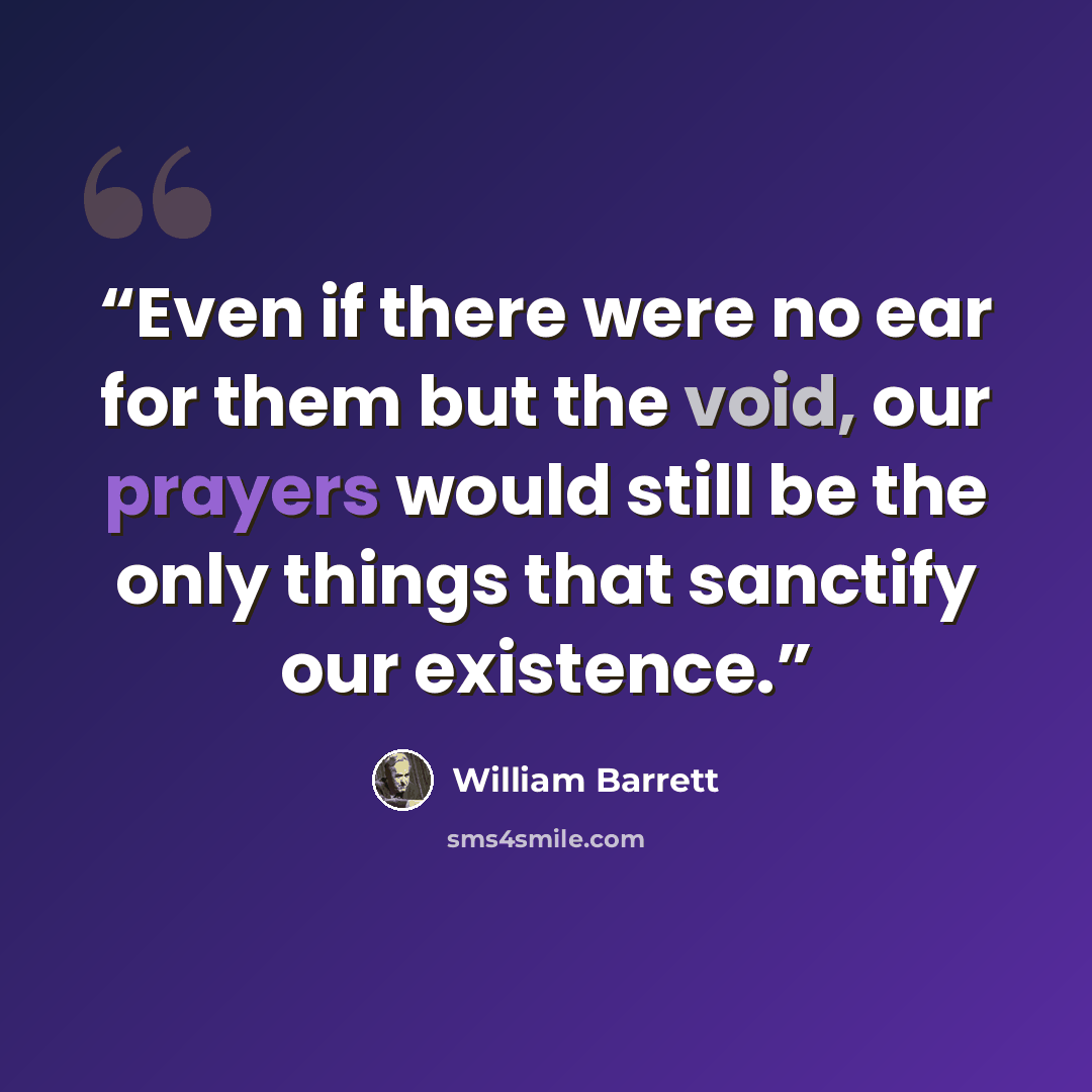 “Even if there were no ear for them but the void, our prayers would still be the only things that sanctify our existence.” quote by William Barrett