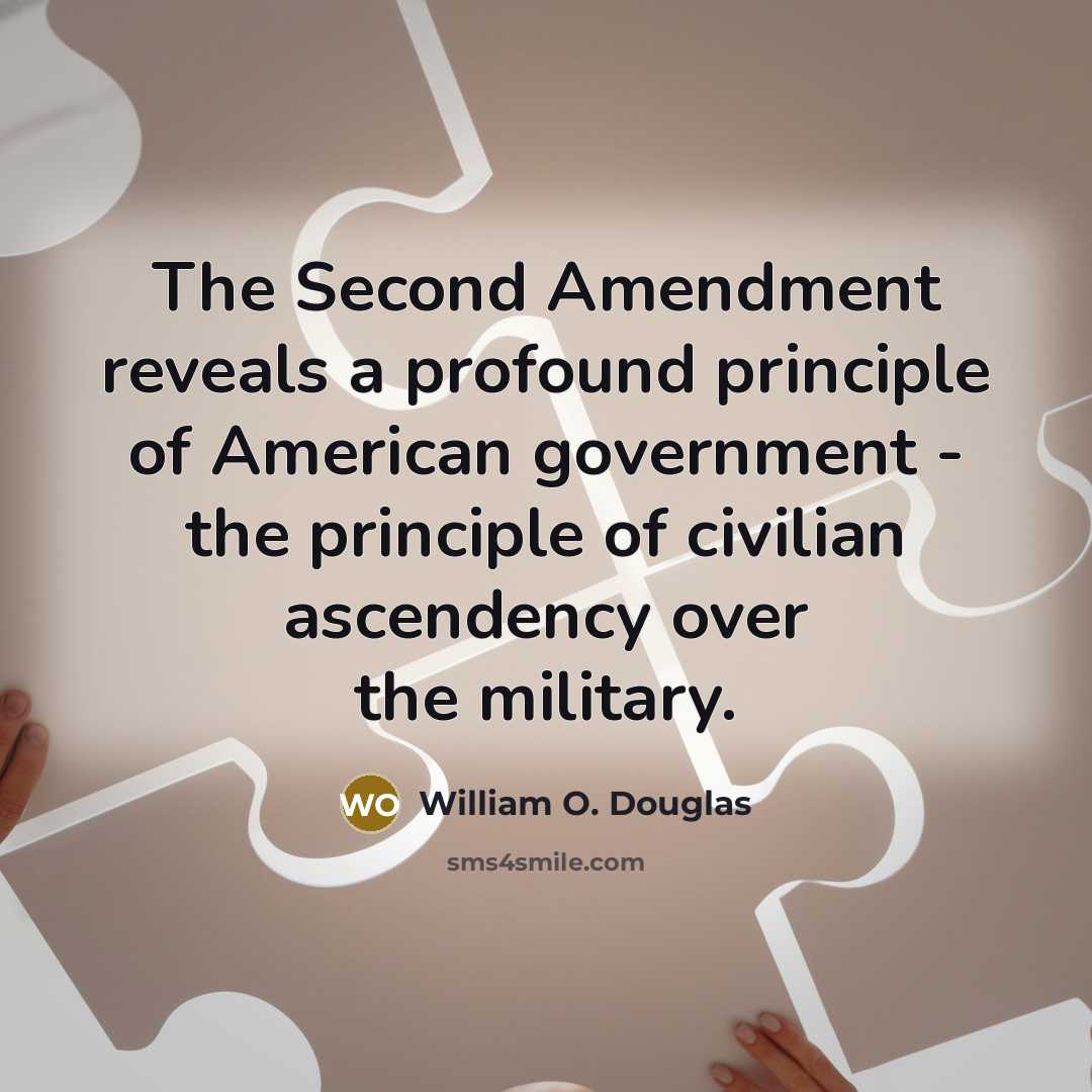 “The Second Amendment reveals a profound principle of American government - the principle of civilian ascendency over the military.” quote by William O. Douglas