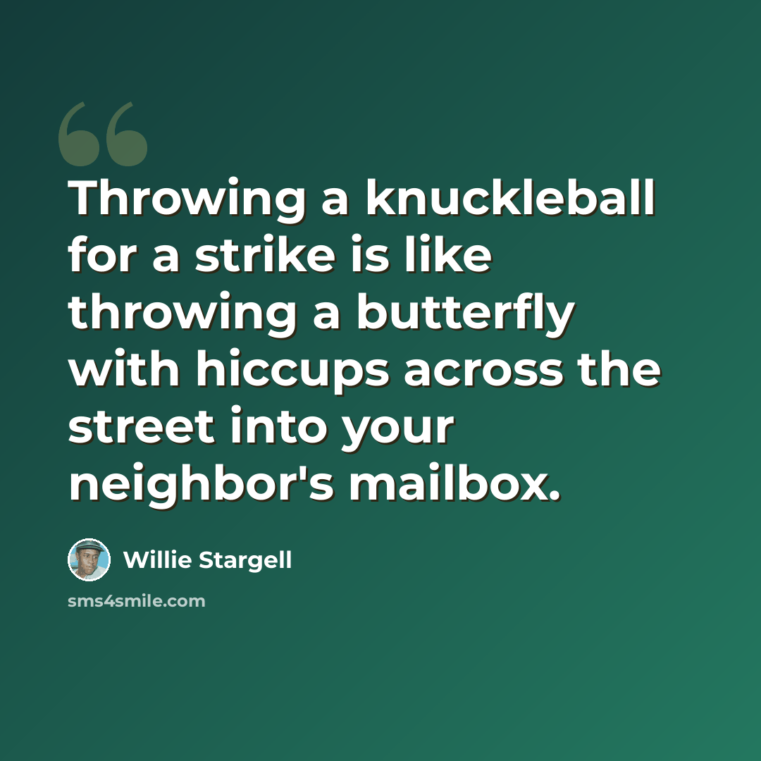 “Throwing a knuckleball for a strike is like throwing a butterfly with hiccups across the street into your neighbor's mailbox.” quote by Willie Stargell