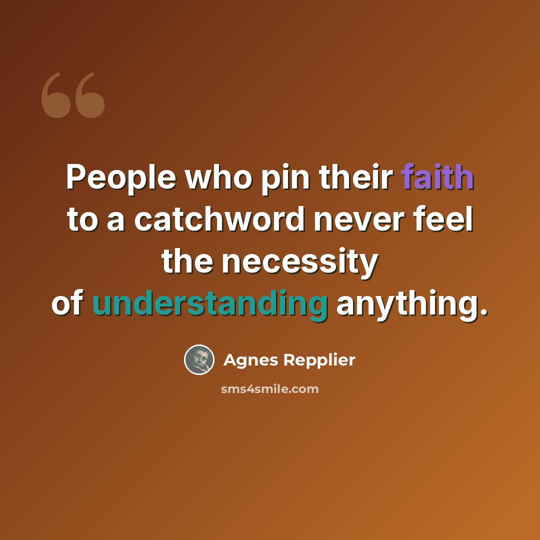 “People who pin their faith to a catchword never feel the necessity of understanding anything.” quote by Agnes Repplier