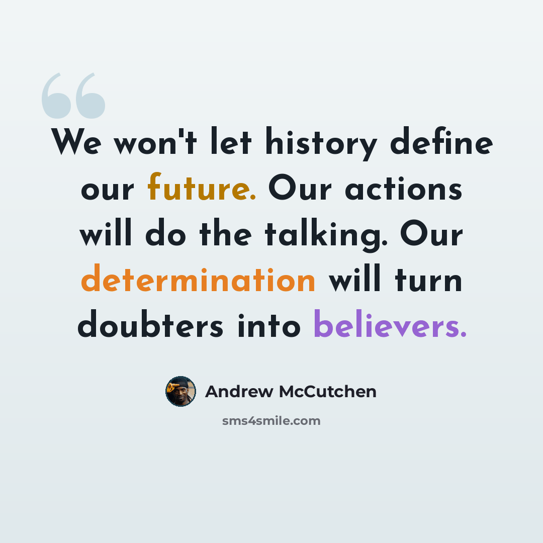 “We won't let history define our future. Our actions will do the talking. Our determination will turn doubters into believers.” quote by Andrew McCutchen