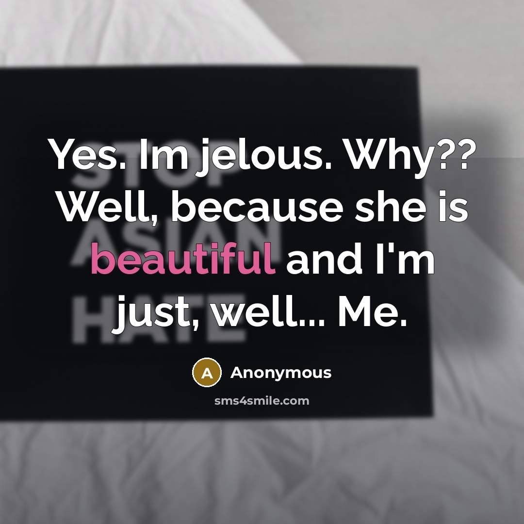 “Yes. Im jelous. Why?? Well, because she is beautiful and I'm just, well... Me.” quote by Anonymous
