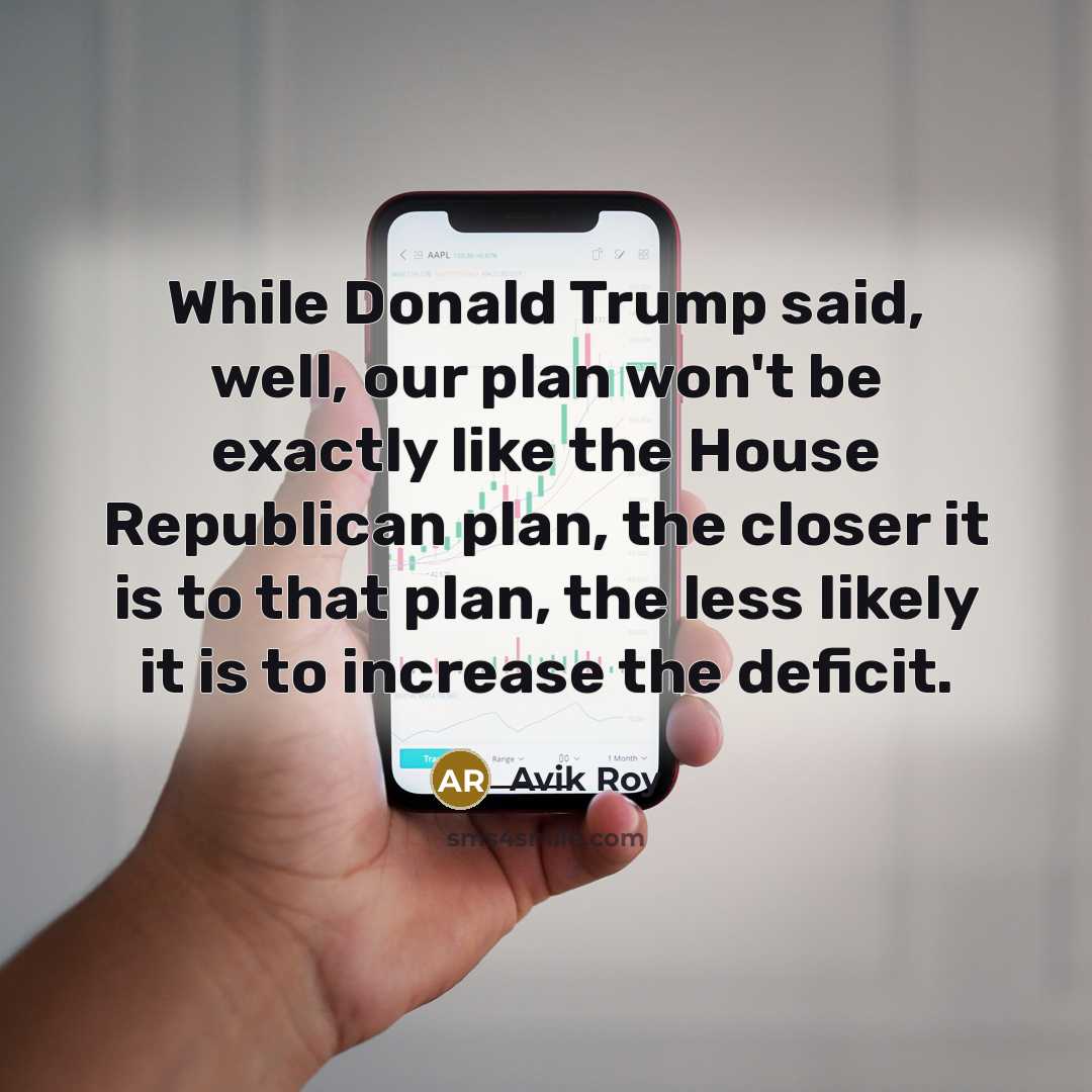 “While Donald Trump said, well, our plan won't be exactly like the House Republican plan, the closer it is to that plan, the less likely it is to increase the deficit.” quote by Avik Roy