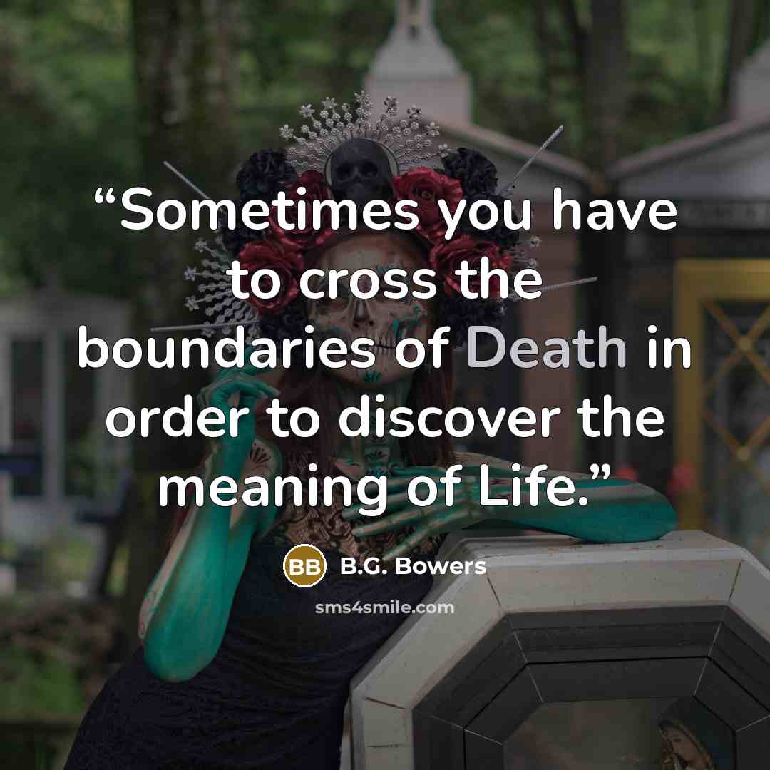 “Sometimes you have to cross the boundaries of Death in order to discover the meaning of Life.” quote by B.G. Bowers