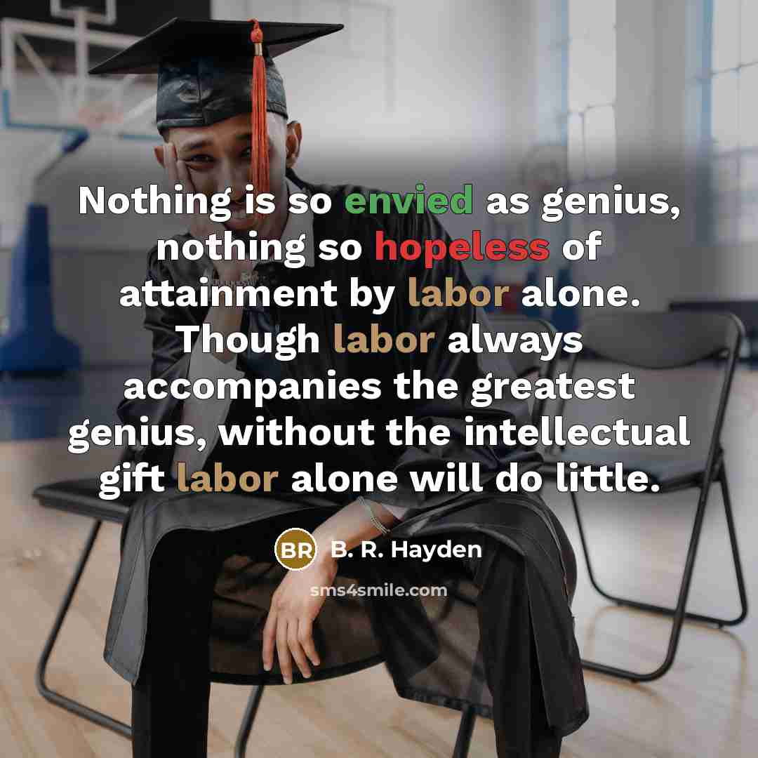 “Nothing is so envied as genius, nothing so hopeless of attainment by labor alone. Though labor always accompanies the greatest genius, without the intellectual gift labor alone will do little.” quote by B. R. Hayden