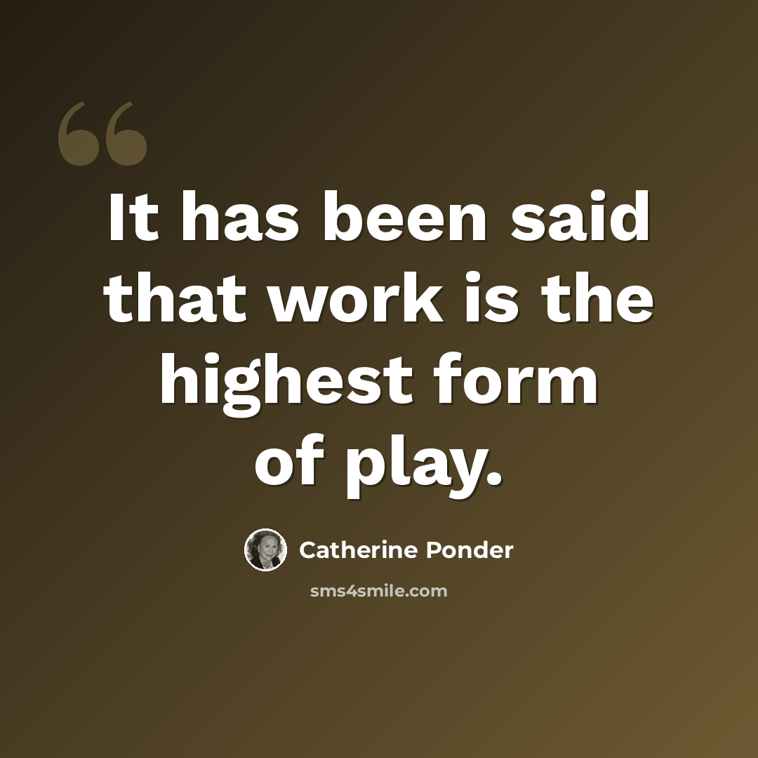 “It has been said that work is the highest form of play.” quote by Catherine Ponder