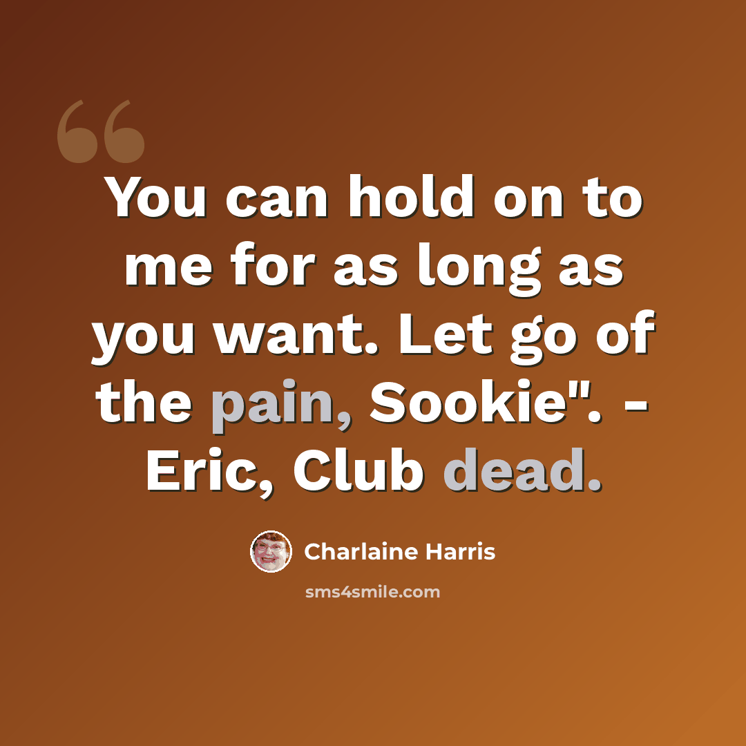 “You can hold on to me for as long as you want. Let go of the pain, Sookie". - Eric, Club dead.” quote by Charlaine Harris