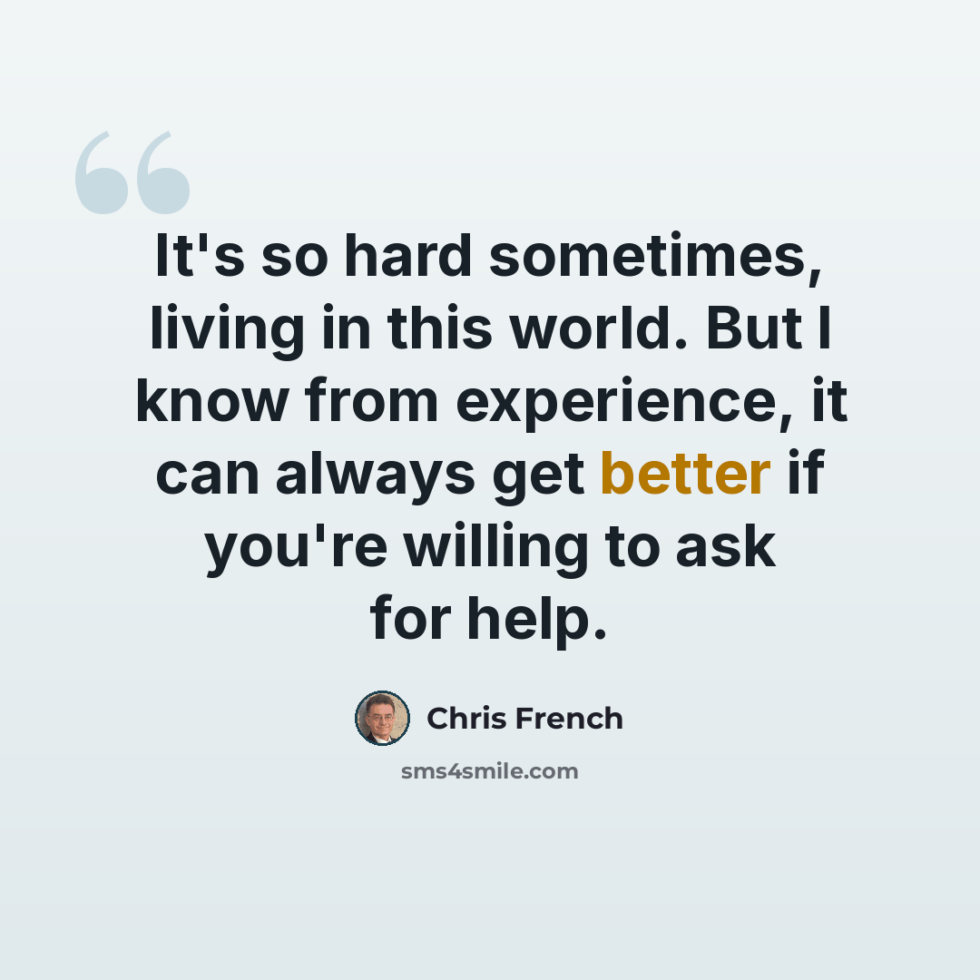 “It's so hard sometimes, living in this world. But I know from experience, it can always get better if you're willing to ask for help.” quote by Chris French