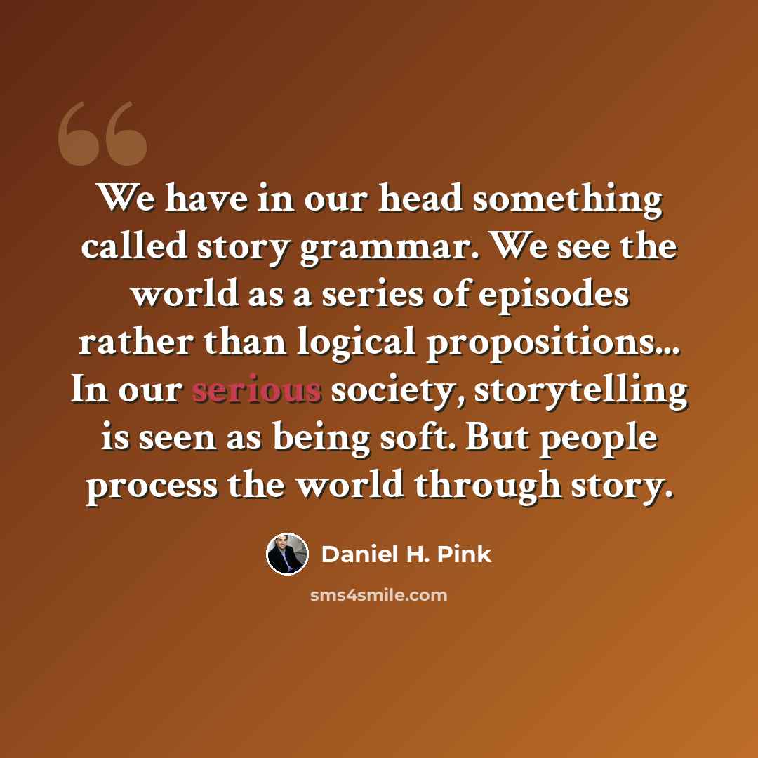 “We have in our head something called story grammar. We see the world as a series of episodes rather than logical propositions... In our serious society, storytelling is seen as being soft. But people process the world through story.” quote by Daniel H. Pink