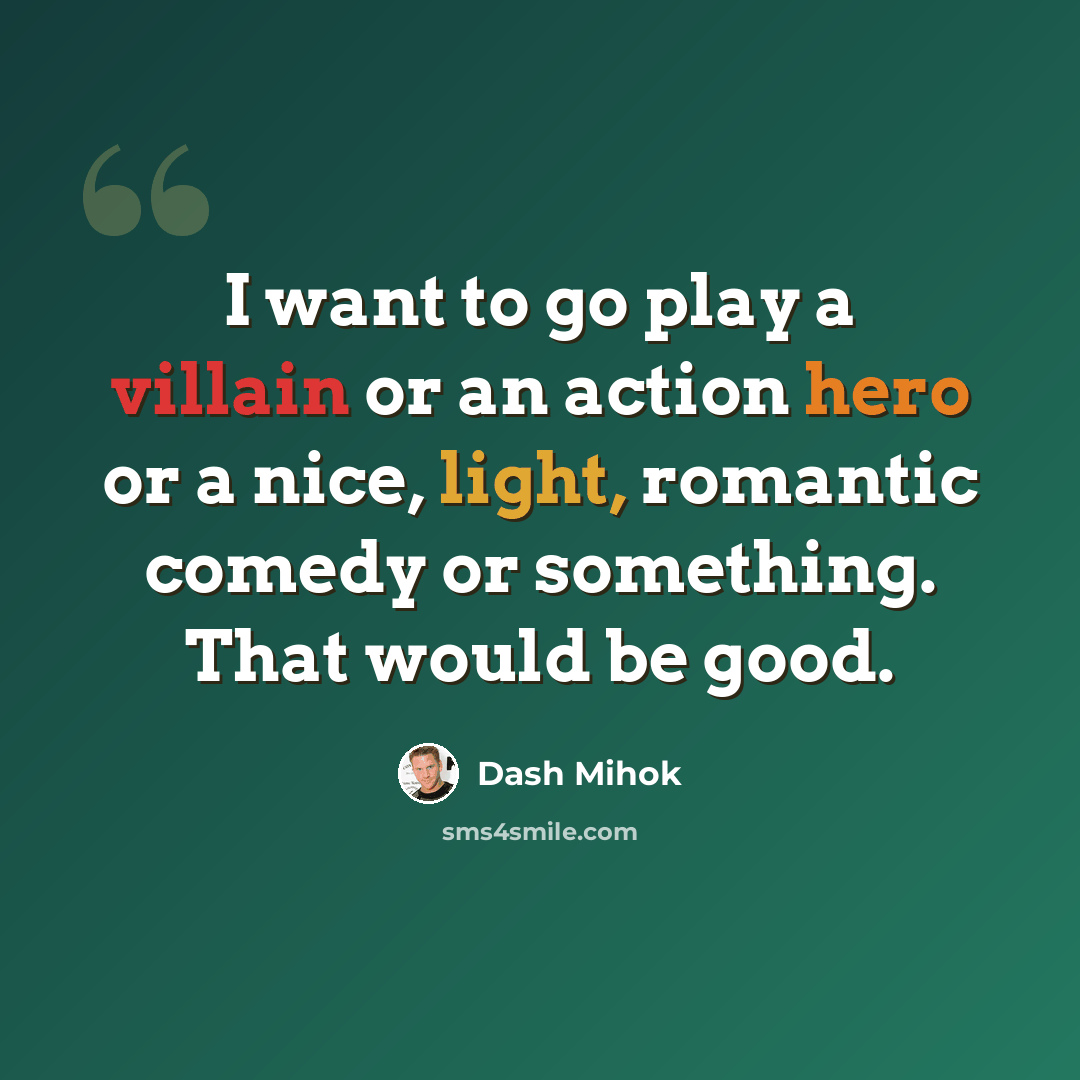 “I want to go play a villain or an action hero or a nice, light, romantic comedy or something. That would be good.” quote by Dash Mihok
