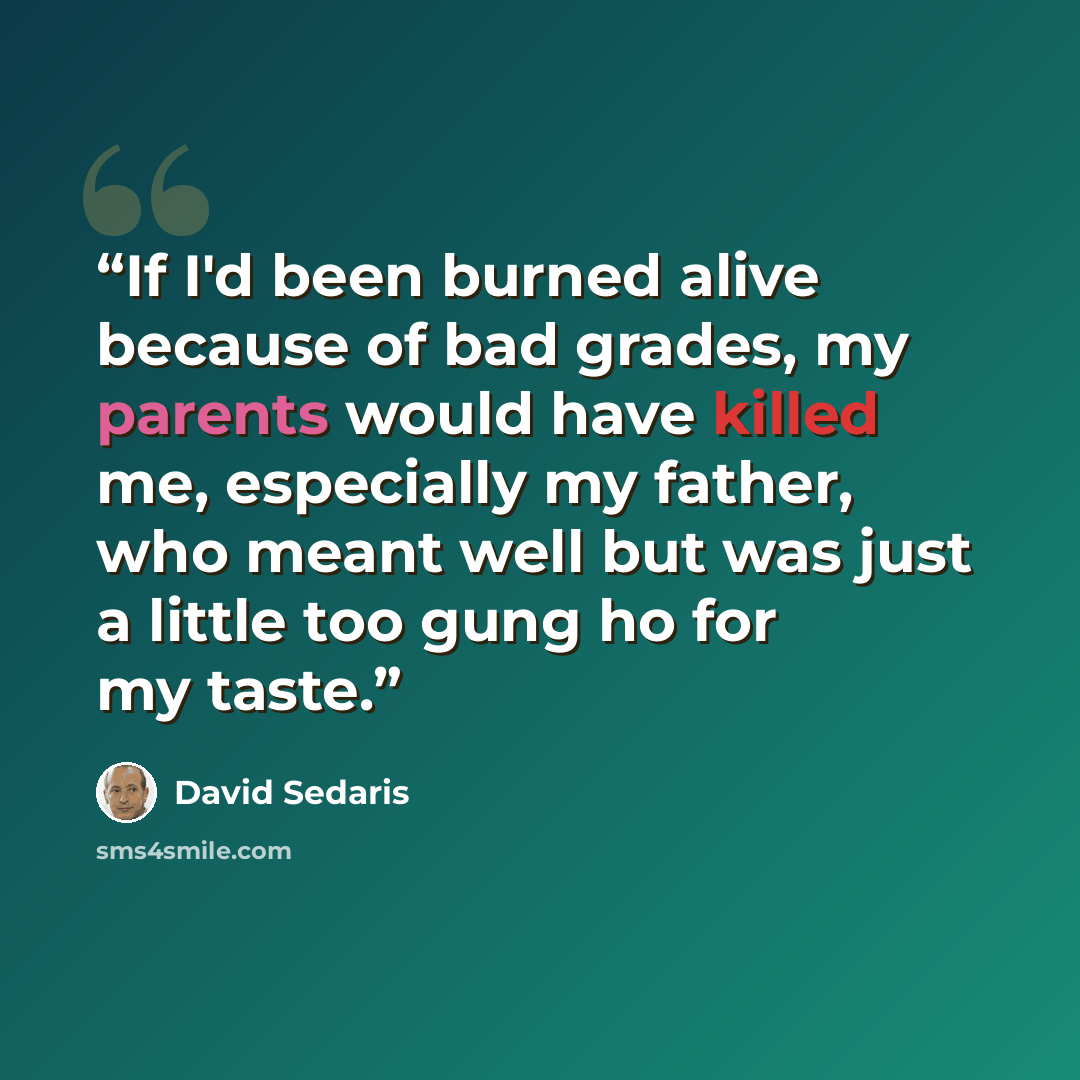 “If I'd been burned alive because of bad grades, my parents would have killed me, especially my father, who meant well but was just a little too gung ho for my taste.” quote by David Sedaris