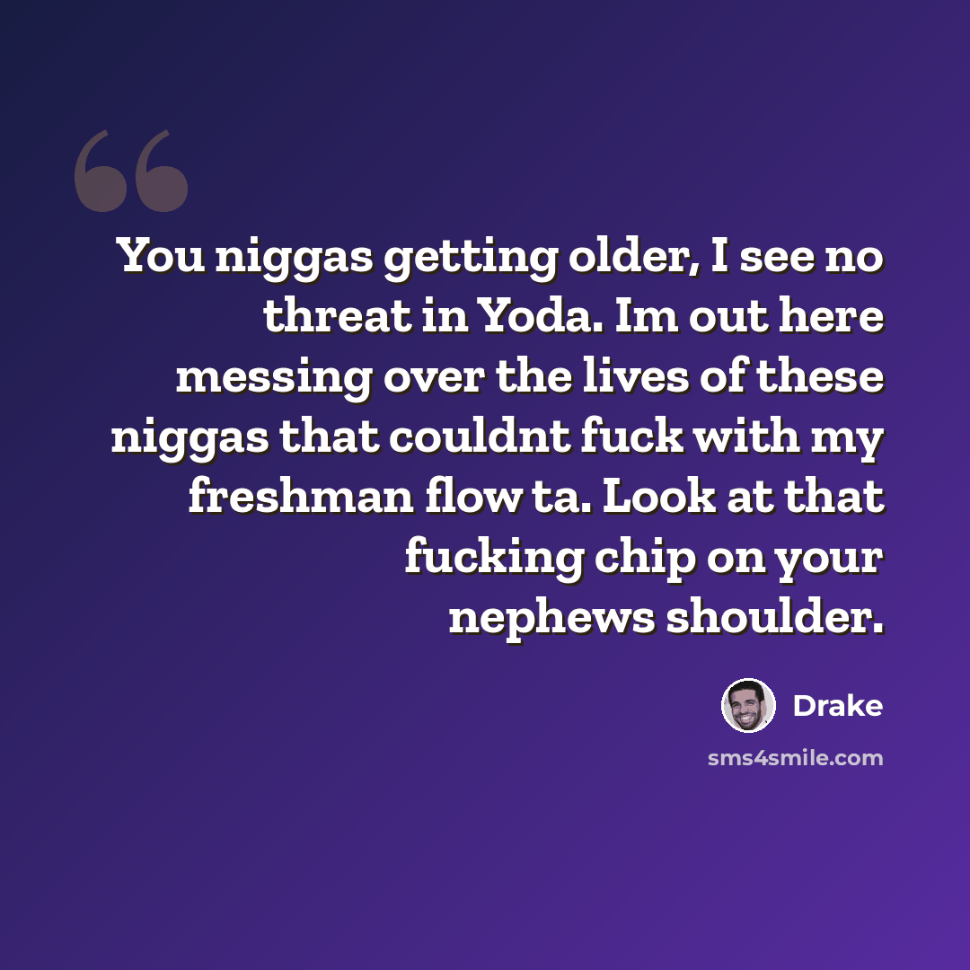 “You niggas getting older, I see no threat in Yoda. Im out here messing over the lives of these niggas that couldnt fuck with my freshman flow ta. Look at that fucking chip on your nephews shoulder.” quote by Drake