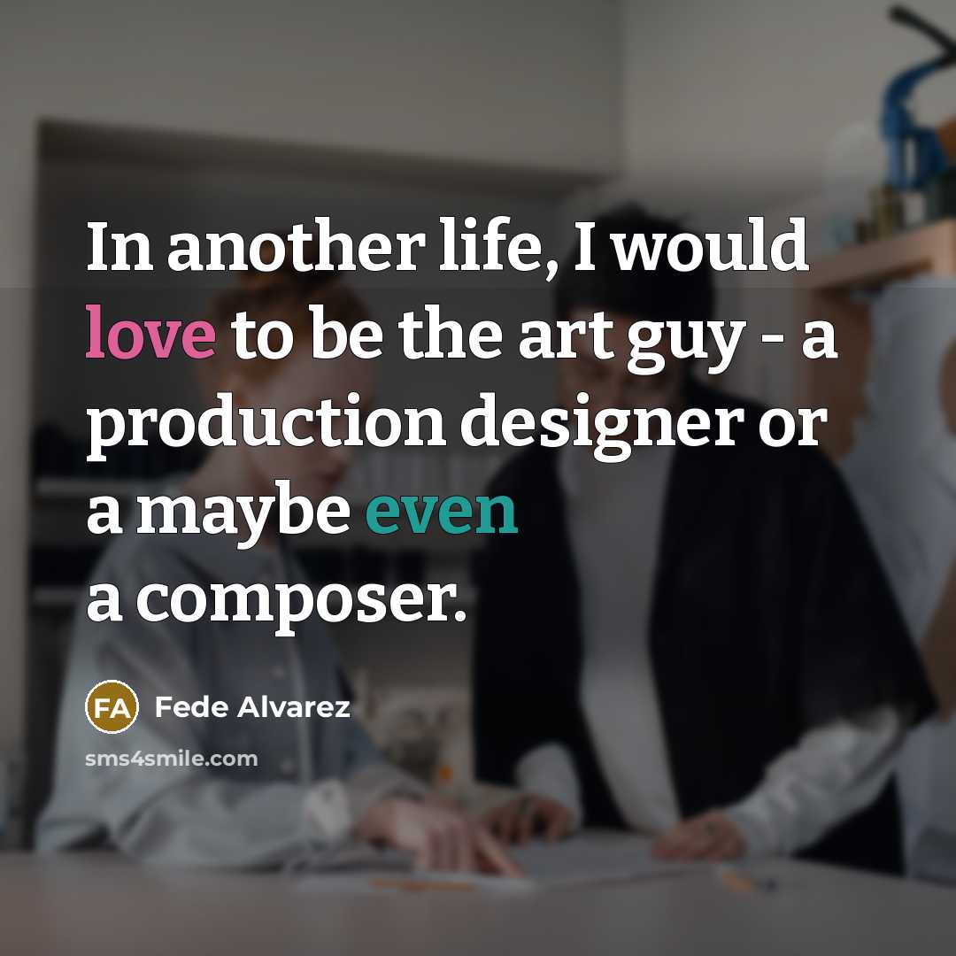 “In another life, I would love to be the art guy - a production designer or a maybe even a composer.” quote by Fede Alvarez