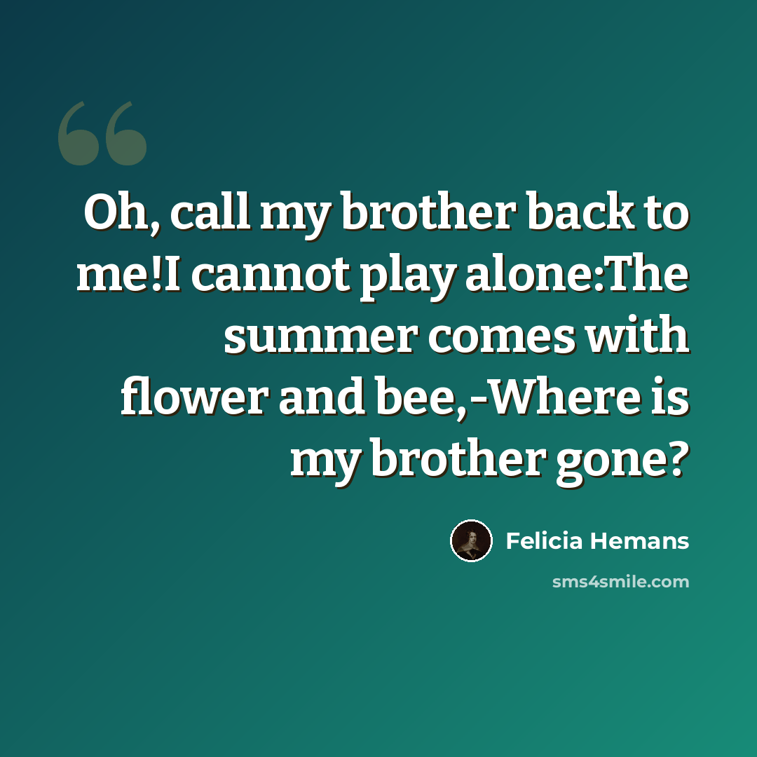 “Oh, call my brother back to me!I cannot play alone:The summer comes with flower and bee,-Where is my brother gone?” quote by Felicia Hemans