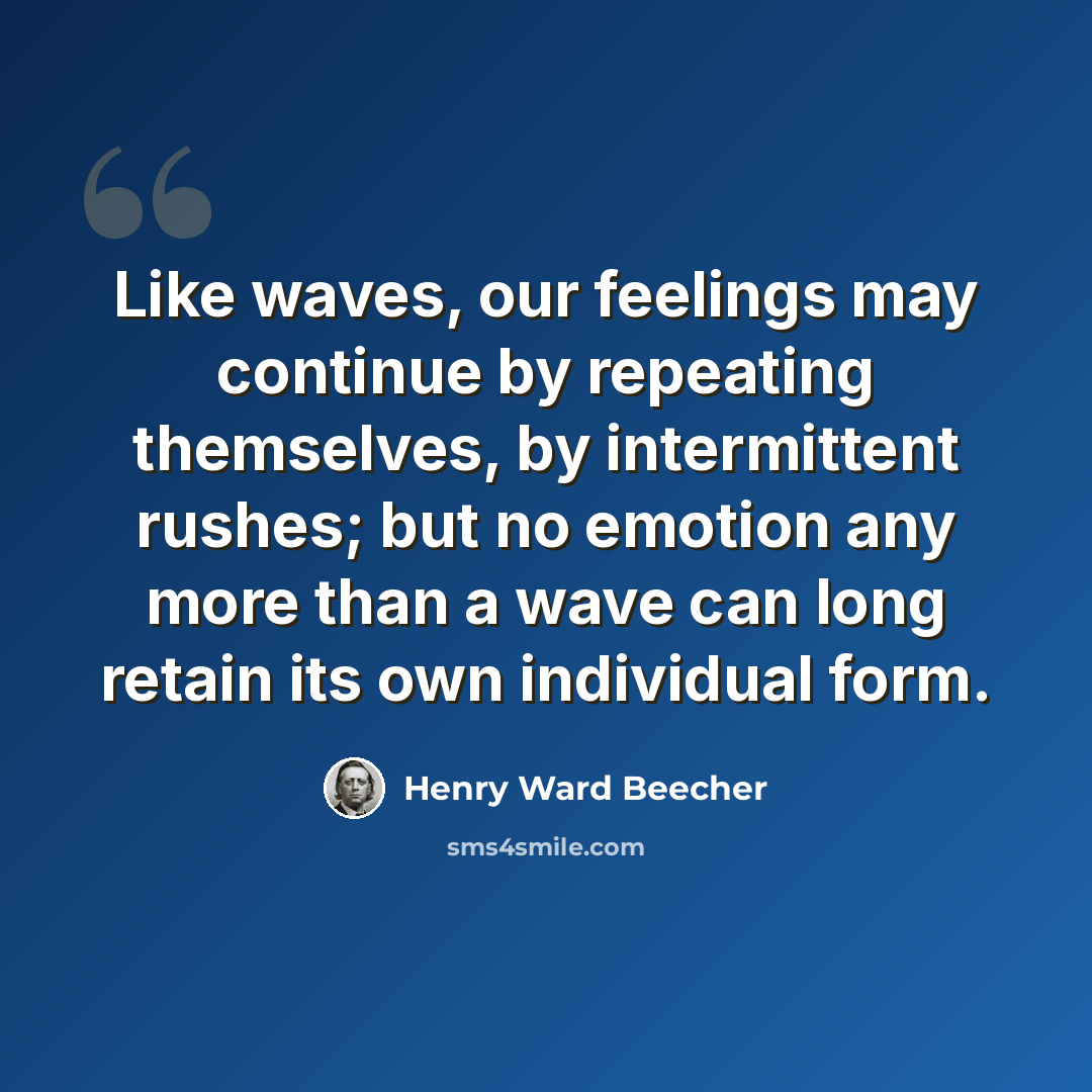 “Like waves, our feelings may continue by repeating themselves, by intermittent rushes; but no emotion any more than a wave can long retain its own individual form.” quote by Henry Ward Beecher