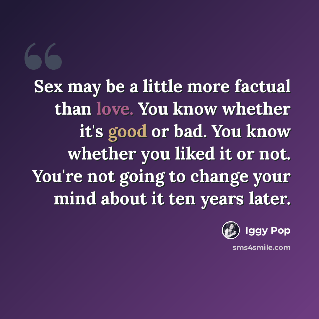 “Sex may be a little more factual than love. You know whether it's good or bad. You know whether you liked it or not. You're not going to change your mind about it ten years later.” quote by Iggy Pop