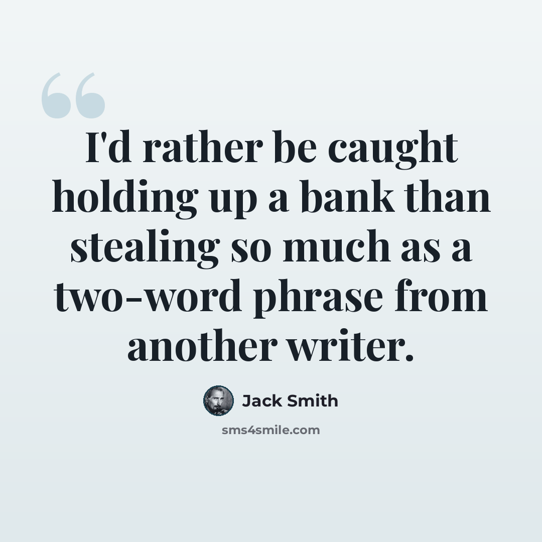 “I'd rather be caught holding up a bank than stealing so much as a two-word phrase from another writer.” quote by Jack Smith
