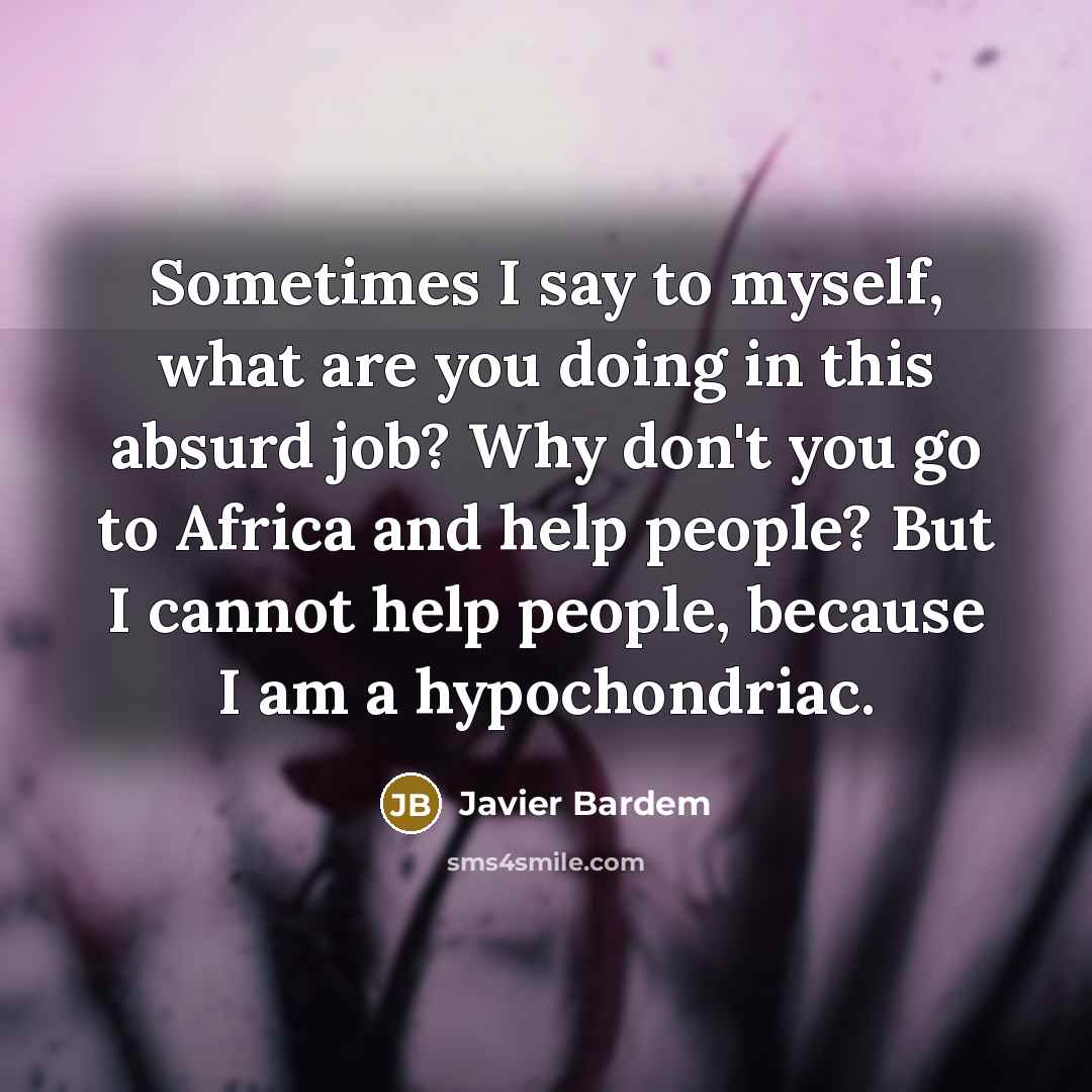 “Sometimes I say to myself, what are you doing in this absurd job? Why don't you go to Africa and help people? But I cannot help people, because I am a hypochondriac.” quote by Javier Bardem
