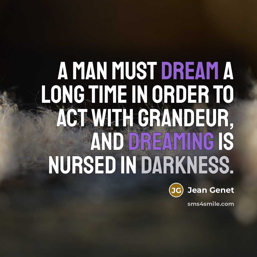 “A man must dream a long time in order to act with grandeur, and dreaming is nursed in darkness.” quote by Jean Genet